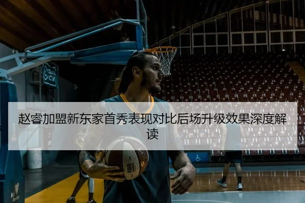 赵睿加盟新东家首秀表现对比后场升级效果深度解读